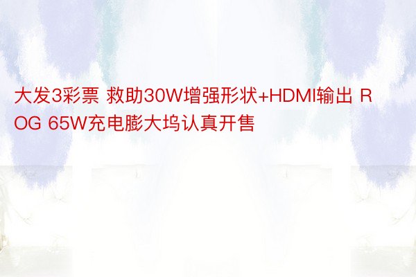 大发3彩票 救助30W增强形状+HDMI输出 ROG 65W充电膨大坞认真开售