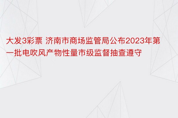 大发3彩票 济南市商场监管局公布2023年第一批电吹风产物性量市级监督抽查遵守