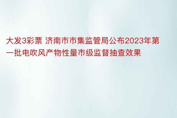 大发3彩票 济南市市集监管局公布2023年第一批电吹风产物性量市级监督抽查效果